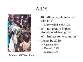 AIDS
                      • 40 million people infected
                        with HIV
                         – Many will die of AIDS
                      • Will not greatly impact
                        global population growth
                      • Will Impact some countries
                      • Losses by 2020:
                         – Uganda 45%
                         – Rwanda 35%
                         – Malawi 30%
Malawi AIDS orphans
 