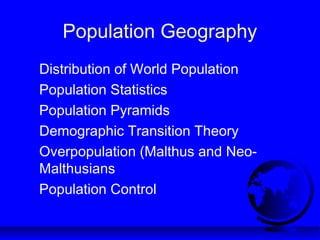 Population Geography
Distribution of World Population
Population Statistics
Population Pyramids
Demographic Transition Theory
Overpopulation (Malthus and Neo-
Malthusians
Population Control
 