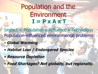 Population and the Environment I = P x A x T Impact = Population x Affluence x Technology Population-influenced environmental problems: Global Warming Habitat Loss / Endangered Species Resource Depletion Food Shortages? Not globally, but regionally. 