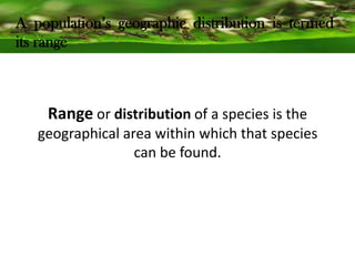 A population’s geographic distribution is termed
its range
Range or distribution of a species is the
geographical area within which that species
can be found.
 