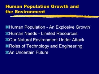 Human Population Growth and
the Environment
Human Population - An Explosive Growth
Human Needs - Limited Resources
Our Natural Environment Under Attack
Roles of Technology and Engineering
An Uncertain Future
 