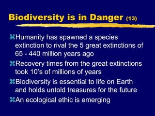 Biodiversity is in Danger (13)
Humanity has spawned a species
extinction to rival the 5 great extinctions of
65 - 440 million years ago
Recovery times from the great extinctions
took 10’s of millions of years
Biodiversity is essential to life on Earth
and holds untold treasures for the future
An ecological ethic is emerging
 