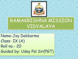 RAMAKRISHNA MISSION
VIDYALAYA
Name-Joy Debbarma
Class- IX (A)
Roll no.- 20
Guided by: Uday Pal Sir(PGT)
 