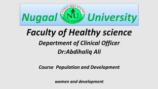 Nugaal University
Faculty of Healthy science
Department of Clinical Officer
Dr:Abdihaliq Ali
Course Population and Development
women and development
 