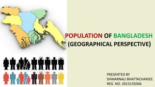 POPULATION OF BANGLADESH
(GEOGRAPHICAL PERSPECTIVE)
PRESENTED BY
SHWARNALI BHATTACHARJEE
REG. NO. 2013135046
 