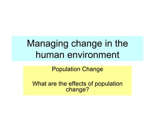 Managing change in the human environment Population Change What are the effects of population change? 