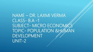 NAME – DR. LAXMI VERMA
CLASS- B.A -1
SUBJECT- MICRO ECONOMICS
TOPIC- POPULATION &HUMAN
DEVELOPMENT
UNIT-2
 