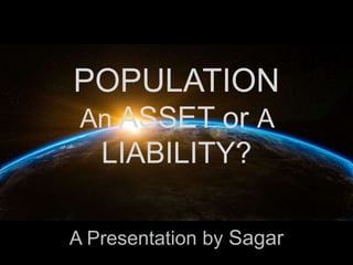 POPULATION
An ASSET or A
LIABILITY?
A Presentation by Sagar
 