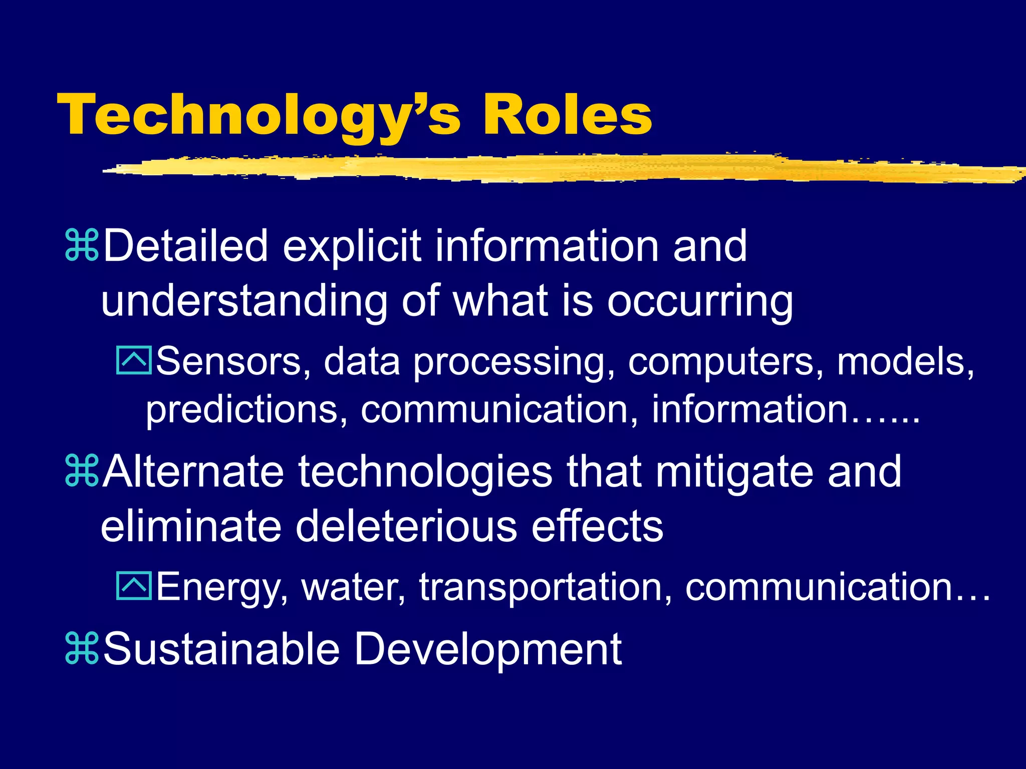 Technology’s Roles
Detailed explicit information and
understanding of what is occurring
Sensors, data processing, computers, models,
predictions, communication, information…...
Alternate technologies that mitigate and
eliminate deleterious effects
Energy, water, transportation, communication…
Sustainable Development
 