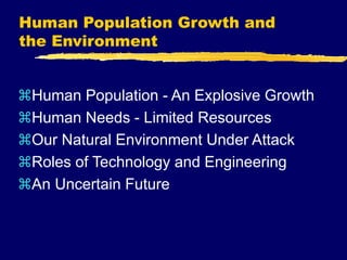 Human Population Growth and
the Environment
Human Population - An Explosive Growth
Human Needs - Limited Resources
Our Natural Environment Under Attack
Roles of Technology and Engineering
An Uncertain Future
 