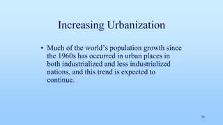 Increasing Urbanization
• Much of the world’s population growth since
the 1960s has occurred in urban places in
both industrialized and less industrialized
nations, and this trend is expected to
continue.
36
 