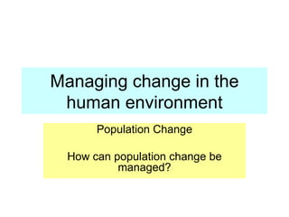 Managing change in the human environment Population Change How can population change be managed? 