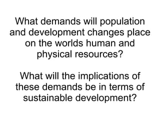 What demands will population and development changes place on the worlds human and physical resources? What will the implications of these demands be in terms of sustainable development? 