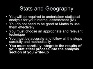 Stats and Geography <ul><li>You will be required to undertaken statistical analysis for your internal assessment (IA) </li...