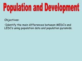 Objectives:
•Identify the main differences between MEDC’s and
LEDC’s using population data and population pyramids.
 