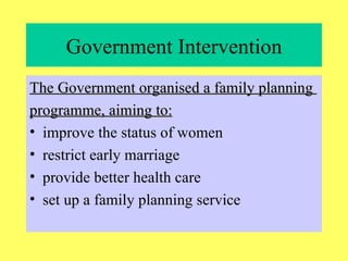 Government Intervention The Government organised a family planning  programme, aiming to: improve the status of women restrict early marriage provide better health care set up a family planning service 