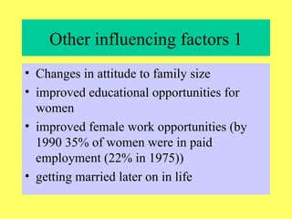 Other influencing factors 1 Changes in attitude to family size improved educational opportunities for women improved female work opportunities (by 1990 35% of women were in paid employment (22% in 1975)) getting married later on in life 