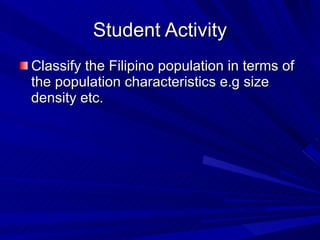 Student Activity Classify the Filipino population in terms of the population characteristics e.g size density etc. 