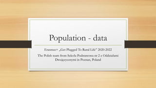 Population - data
Erasmus+ „Get Plugged To Rural Life” 2020-2022
The Polish team from Szkoła Podstawowa nr 2 z Oddziałami
Dwujęzycznymi in Poznan, Poland
 