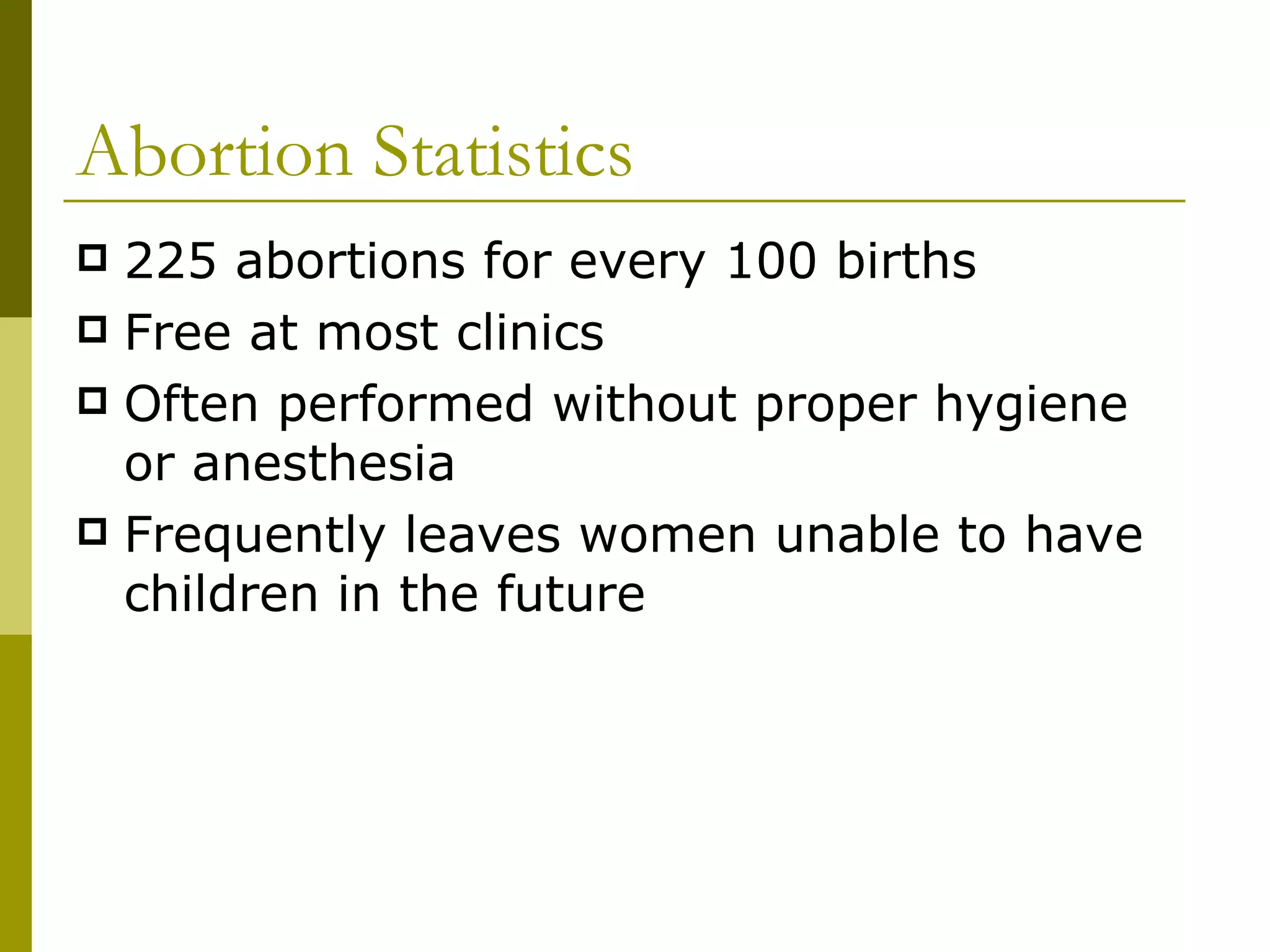 Abortion Statistics 225 abortions for every 100 births Free at most clinics Often performed without proper hygiene or anesthesia Frequently leaves women unable to have children in the future 