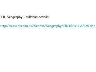 I.B. Geography – syllabus details: http://www.cis.edu.hk/Sec/ss/Geography/IB/IBSYLLABUS.doc 