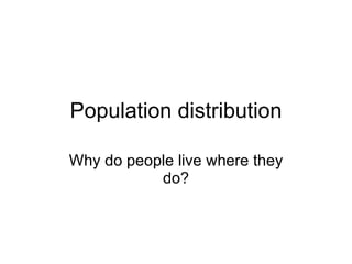 Population distribution Why do people live where they do? 
