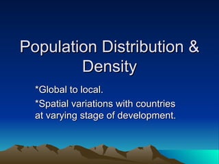 Population Distribution & Density *Global to local. *Spatial variations with countries at varying stage of development. 