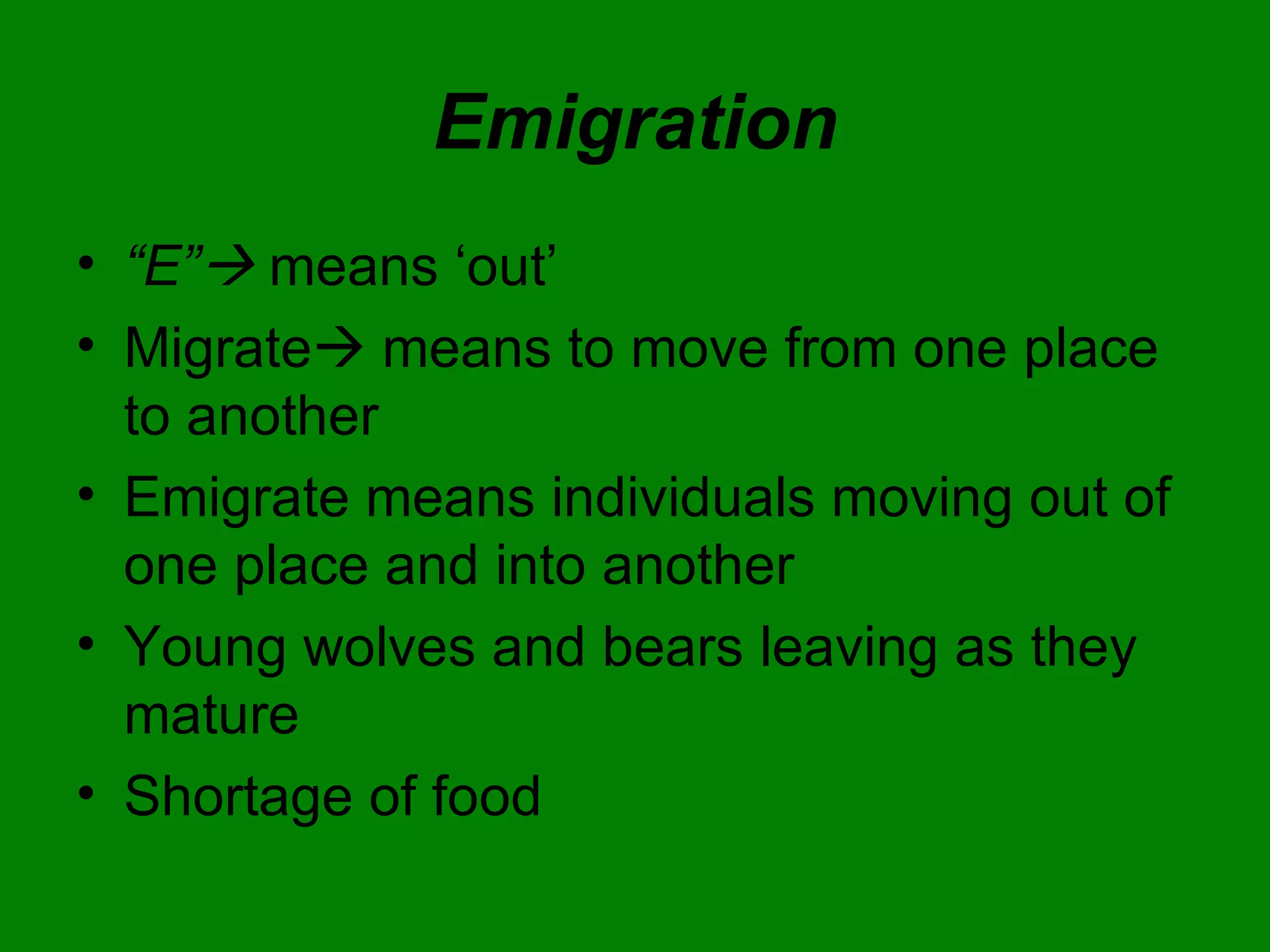 Emigration “ E”    means ‘out’ Migrate   means to move from one place to another Emigrate means individuals moving out of one place and into another Young wolves and bears leaving as they mature Shortage of food 