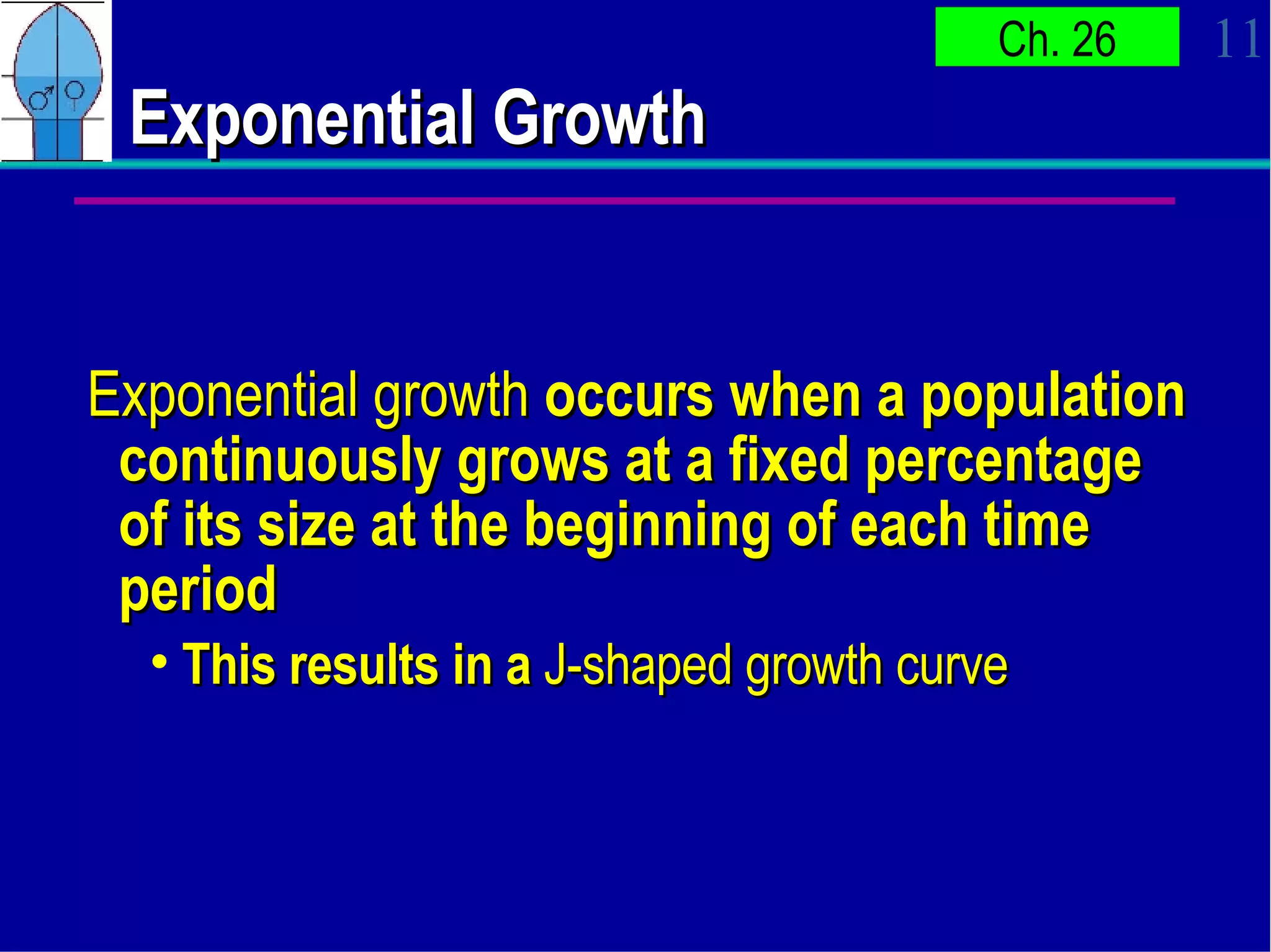 Exponential Growth Exponential growth  occurs when a population continuously grows at a fixed percentage of its size at the beginning of each time period This results in a  J-shaped growth curve 