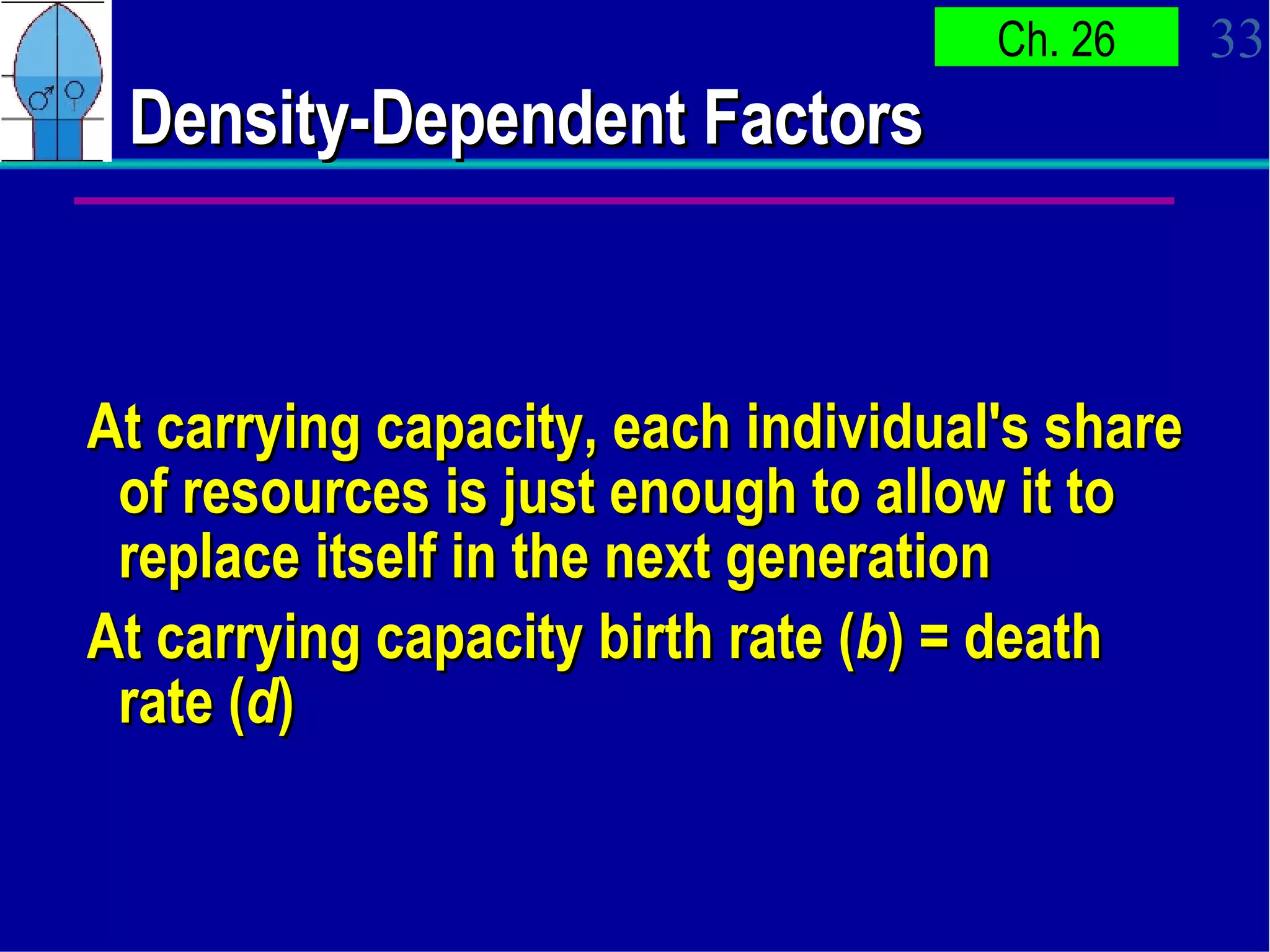 Density-Dependent Factors At carrying capacity, each individual's share of resources is just enough to allow it to replace itself in the next generation  At carrying capacity birth rate ( b ) = death rate ( d ) 