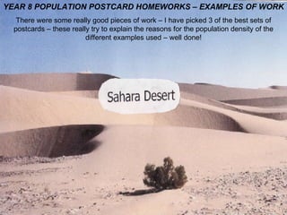 YEAR 8 POPULATION POSTCARD HOMEWORKS – EXAMPLES OF WORK There were some really good pieces of work – I have picked 3 of the best sets of postcards – these really try to explain the reasons for the population density of the different examples used – well done! 