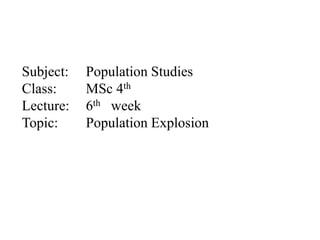 Subject: Population Studies
Class: MSc 4th
Lecture: 6th week
Topic: Population Explosion
 