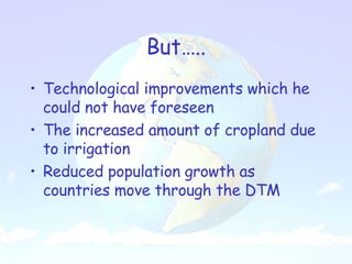 But….. Technological improvements which he could not have foreseen The increased amount of cropland due to irrigation Reduced population growth as countries move through the DTM 