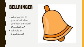 BELLRINGER
• What comes to
your mind when
you hear the word
Population?
• What is an
inhabitant?
 
