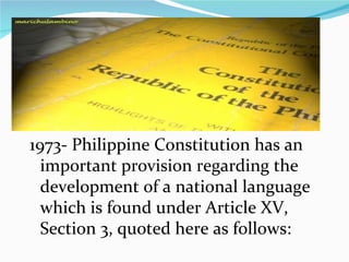 1973- Philippine Constitution has an important provision regarding the development of a national language which is found under Article XV, Section 3, quoted here as follows: 