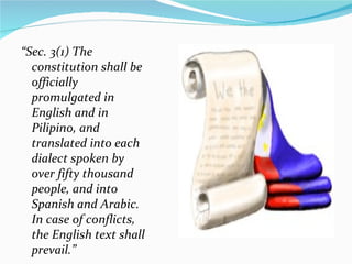 “ Sec. 3(1) The constitution shall be officially promulgated in English and in Pilipino, and translated into each dialect spoken by over fifty thousand people, and into Spanish and Arabic. In case of conflicts, the English text shall prevail.” 