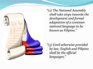 “ (2) The National Assembly shall take steps towards the development and formal adaptation of a common national language to be known as Filipino.” “ (3) Until otherwise provided by law, English and Pilipino shall be the official languages.” 