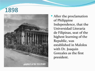 1898 After the proclamation of Philippine Independence, that the Universidad Literaria de Filipinas, seat of the highest learning of the Republic, was established in Malolos with Dr. Joaquin Gonzales as the first president. 