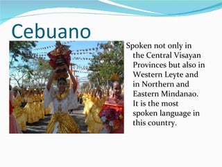Cebuano Spoken not only in the Central Visayan Provinces but also in Western Leyte and in Northern and Eastern Mindanao. It is the most spoken language in this country. 