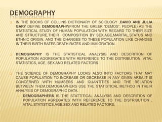 DEMGRAPHERS COMMONLY DEFINE POPULATION AS A COLLECTIVE GROUP OF INDIVIDUALS OCCUPYING A PARTICULAR PLACE AT A GIVEN TIME.THREE KEY WORDS ARE INVOLVED IN THE DEFINITION OF POPULATION:GROUP