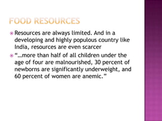  Resources are always limited. And in a
developing and highly populous country like
India, resources are even scarcer
 “…more than half of all children under the
age of four are malnourished, 30 percent of
newborns are significantly underweight, and
60 percent of women are anemic.”
 