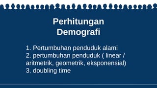 Perhitungan
Demografi
1. Pertumbuhan penduduk alami
2. pertumbuhan penduduk ( linear /
aritmetrik, geometrik, eksponensial)
3. doubling time
 