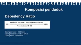 Komposisi penduduk
Depedency Ratio
Golongan muda = 0-15 tahun
Golongan dewasa = 15-64 tahun
Golongan tua = >64 tahun
 