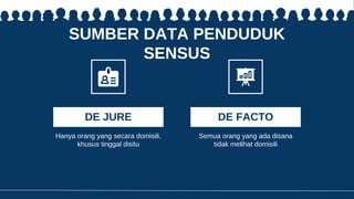 SUMBER DATA PENDUDUK
SENSUS
Semua orang yang ada disana
tidak melihat domisili
Hanya orang yang secara domisili,
khusus tinggal disitu
DE JURE DE FACTO
 