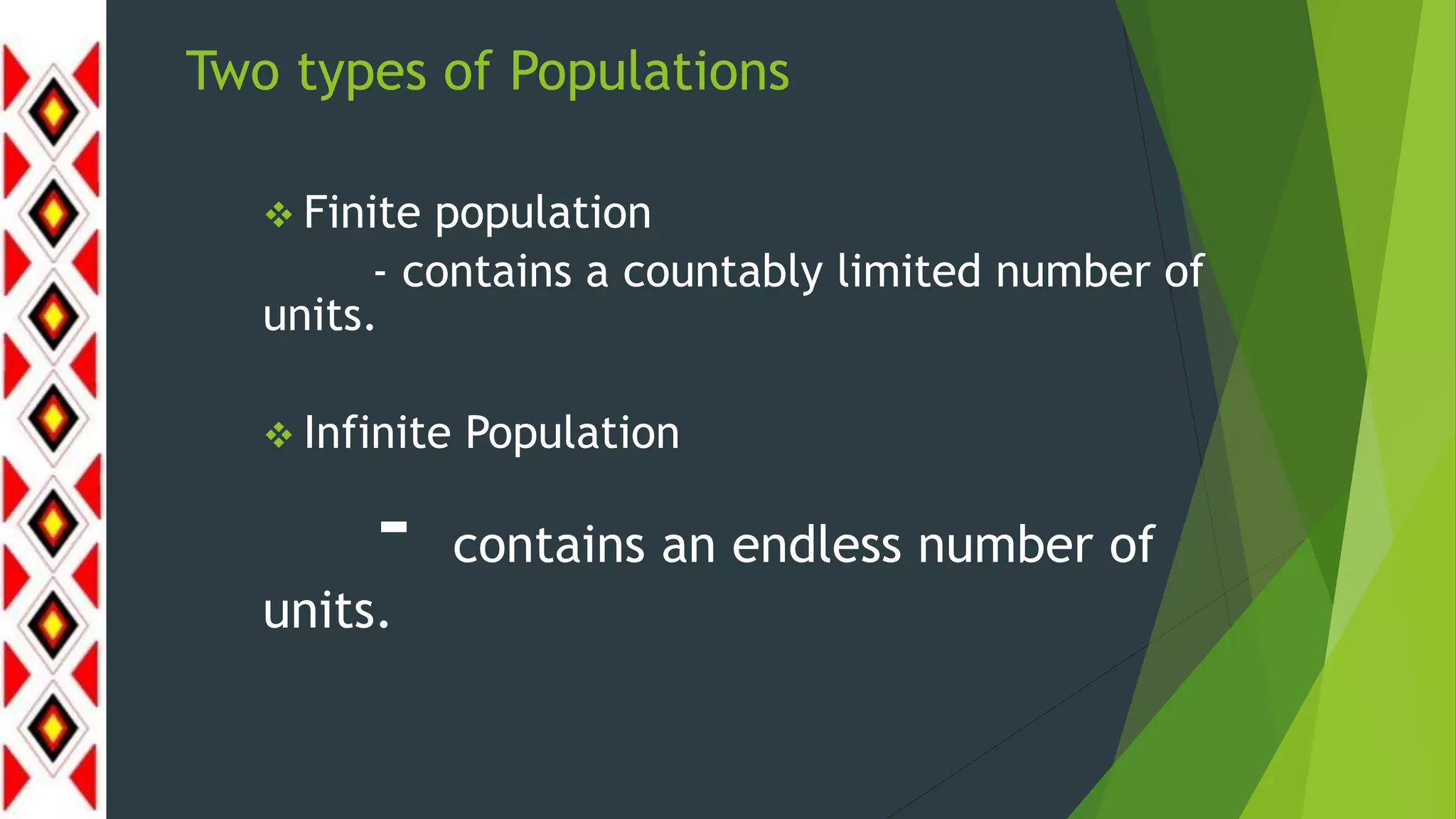  Finite population
- contains a countably limited number of
units.
 Infinite Population
- contains an endless number of
units.
Two types of Populations
 