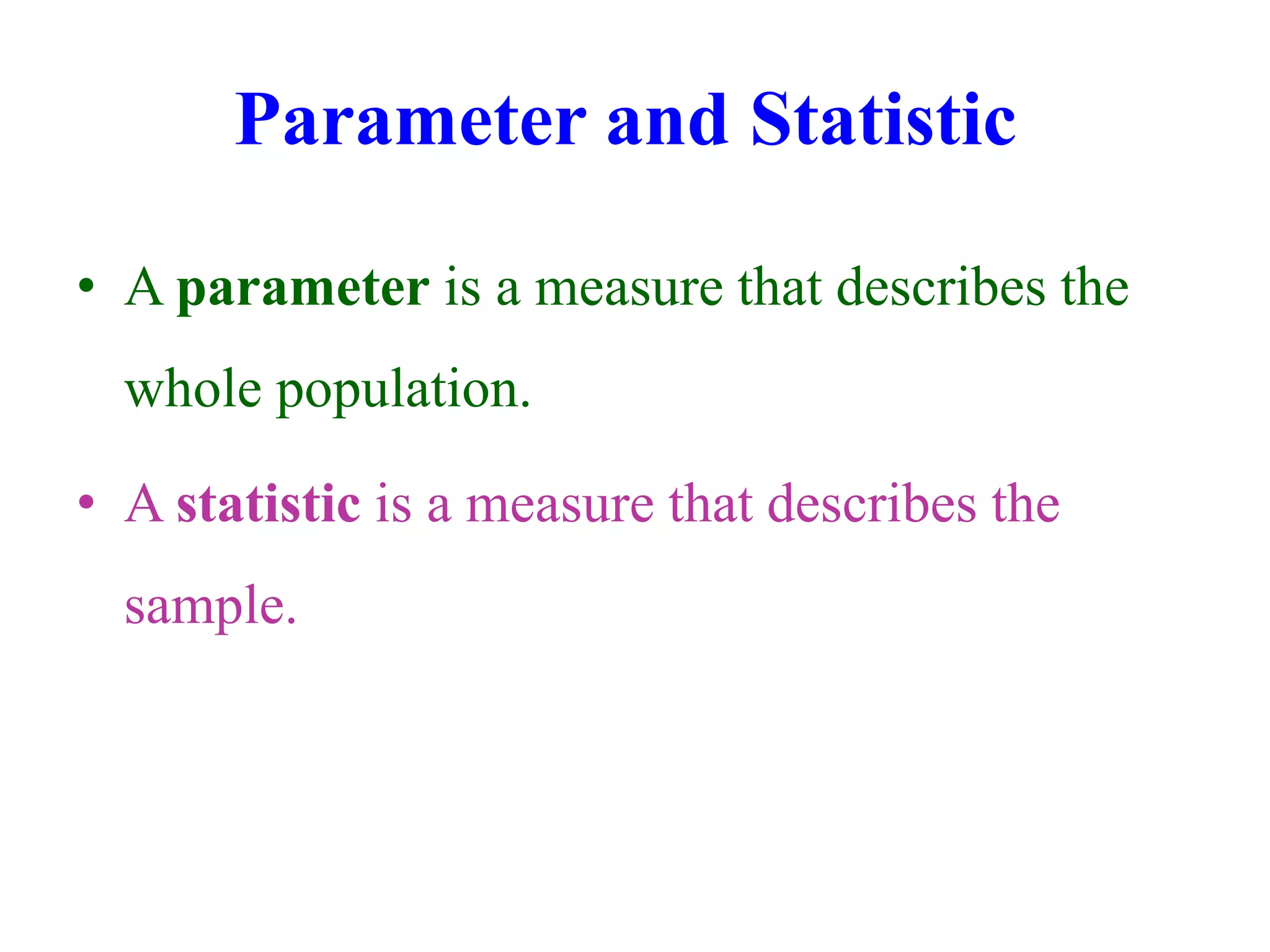 Parameter and Statistic
• A parameter is a measure that describes the
whole population.
• A statistic is a measure that describes the
sample.
 