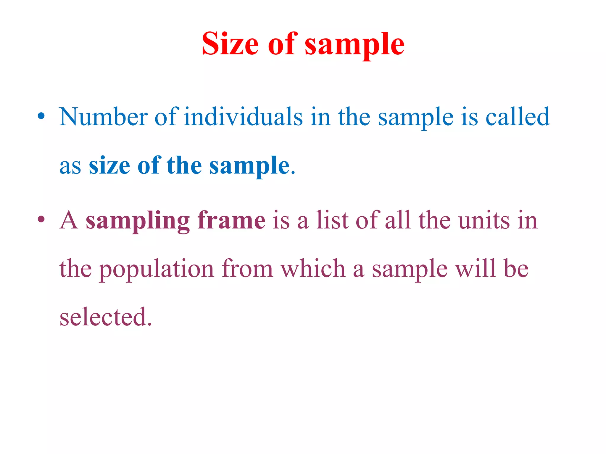 Size of sample
• Number of individuals in the sample is called
as size of the sample.
• A sampling frame is a list of all the units in
the population from which a sample will be
selected.
 