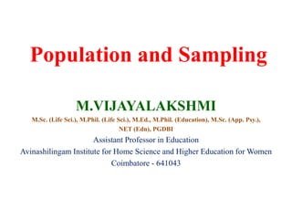 Population and Sampling
M.VIJAYALAKSHMI
M.Sc. (Life Sci.), M.Phil. (Life Sci.), M.Ed., M.Phil. (Education), M.Sc. (App. Psy.),
NET (Edn), PGDBI
Assistant Professor in Education
Avinashilingam Institute for Home Science and Higher Education for Women
Coimbatore - 641043
 