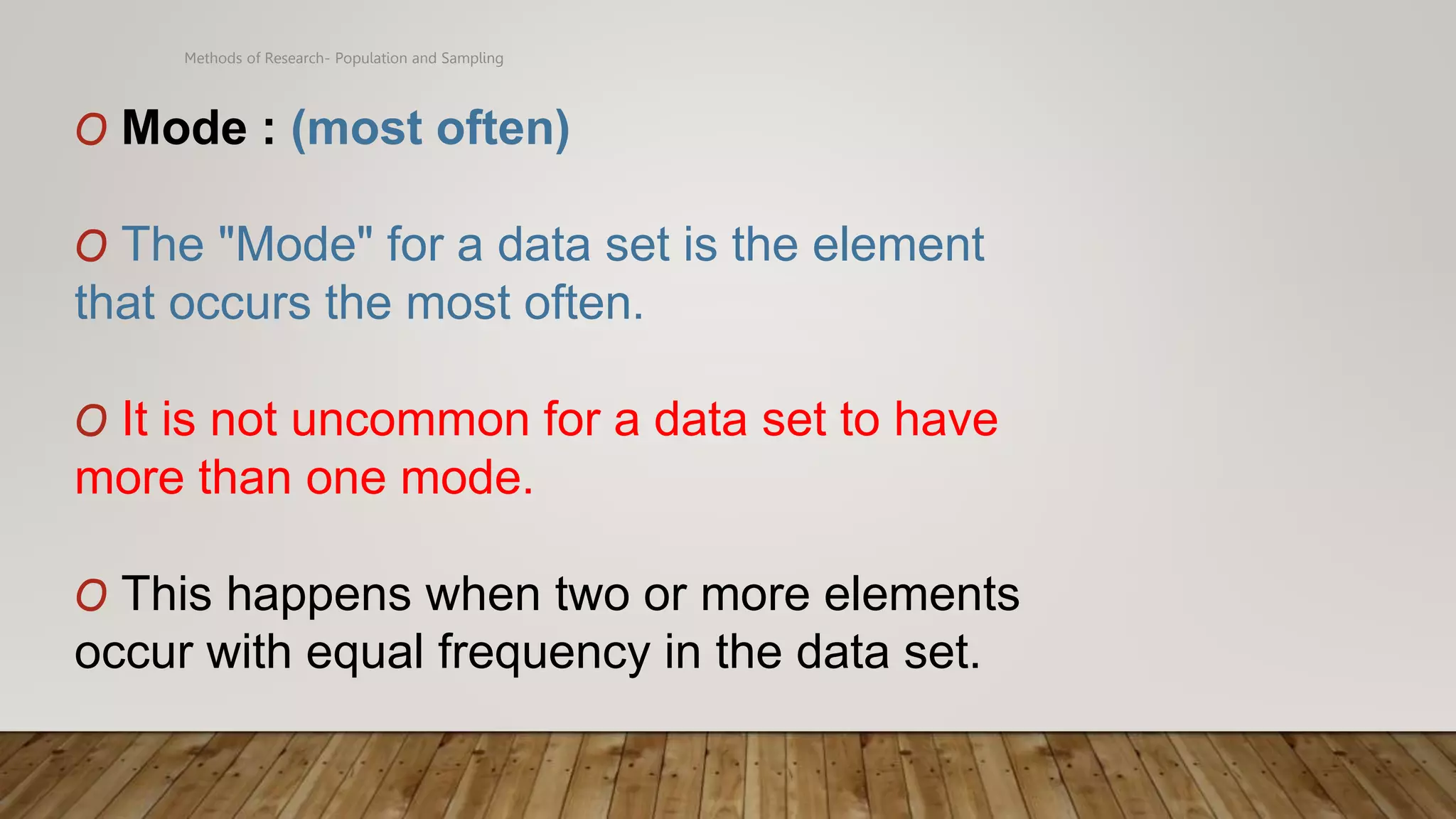 Methods of Research- Population and Sampling
O Mode : (most often)
O The "Mode" for a data set is the element
that occurs the most often.
O It is not uncommon for a data set to have
more than one mode.
O This happens when two or more elements
occur with equal frequency in the data set.
 