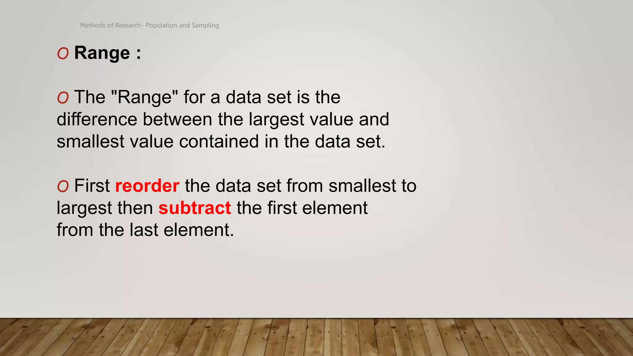 Methods of Research- Population and Sampling
O Range :
O The "Range" for a data set is the
difference between the largest value and
smallest value contained in the data set.
O First reorder the data set from smallest to
largest then subtract the first element
from the last element.
 